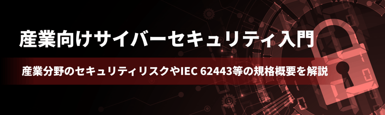 産業向けサイバーセキュリティ入門 ～産業分野のセキュリティリスクやIEC 62443等の規格概要を解説～