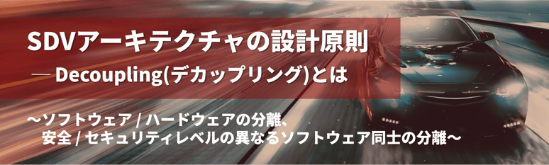SDVアーキテクチャの設計原則 － Decoupling （デカップリング）とは ～ ソフトウェア/ハードウェアの分離、安全/セキュリティレベルの異なるソフトウェア同士の分離 ～